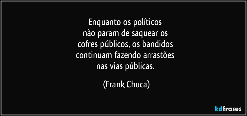 Enquanto os políticos 
não param de saquear os 
cofres públicos, os bandidos 
continuam fazendo arrastões 
nas vias públicas. (Frank Chuca)