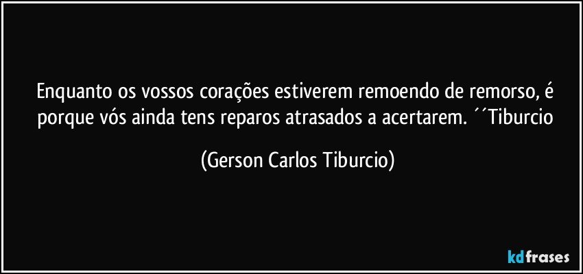 Enquanto os vossos corações estiverem remoendo de remorso, é porque vós ainda tens reparos atrasados a acertarem. ´´Tiburcio (Gerson Carlos Tiburcio)