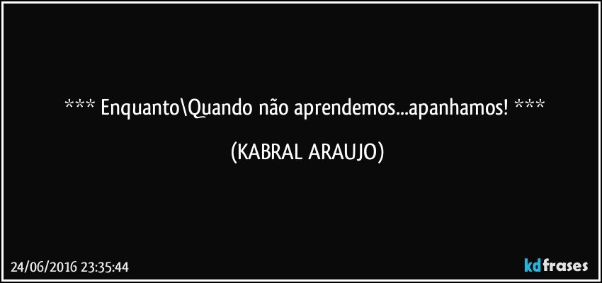 Enquanto\Quando não aprendemos...apanhamos!  (KABRAL ARAUJO)