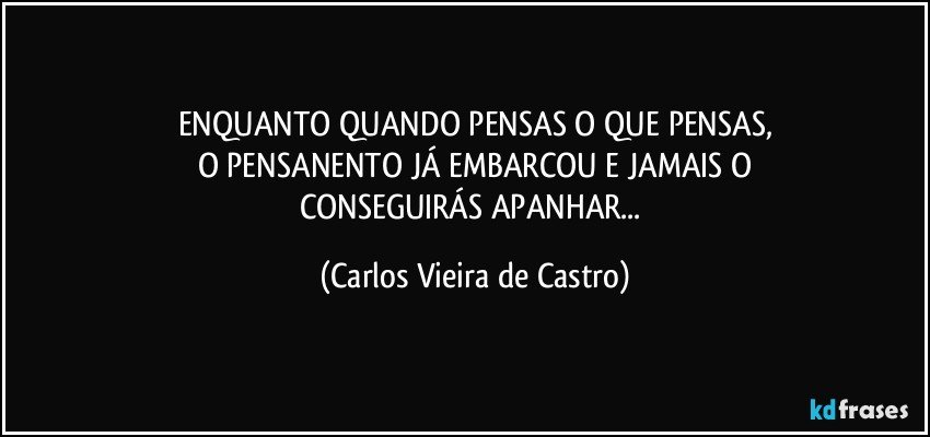 ENQUANTO QUANDO PENSAS O QUE PENSAS,
O PENSANENTO JÁ EMBARCOU E JAMAIS O
CONSEGUIRÁS APANHAR... (Carlos Vieira de Castro)