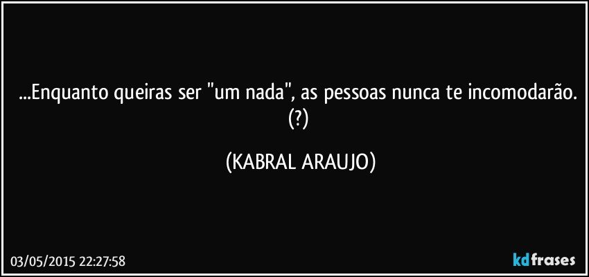 ...Enquanto queiras ser "um nada", as pessoas nunca te incomodarão. (?) (KABRAL ARAUJO)