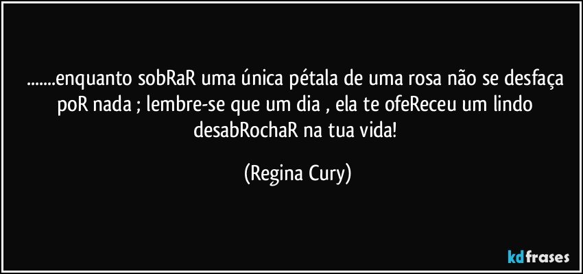 ...enquanto  sobRaR uma única pétala de uma rosa não se desfaça poR nada ; lembre-se que um dia , ela te ofeReceu um lindo desabRochaR  na tua vida! (Regina Cury)