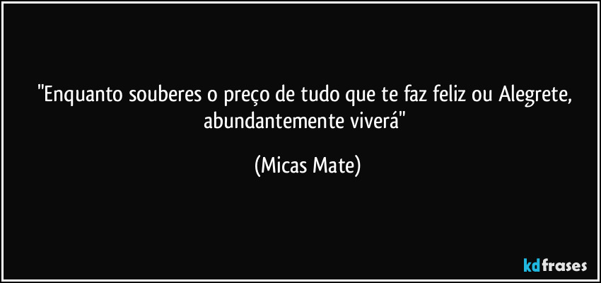 "Enquanto souberes o preço de tudo que te faz feliz ou Alegrete, abundantemente viverá" (Micas Mate)