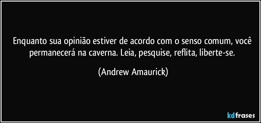 Enquanto sua opinião estiver de acordo com o senso comum, você permanecerá na caverna. Leia, pesquise, reflita, liberte-se. (Andrew Amaurick)