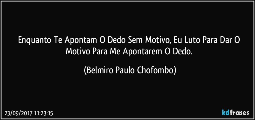 Enquanto Te Apontam O Dedo Sem Motivo, Eu Luto Para Dar O Motivo Para Me Apontarem O Dedo. (Belmiro Paulo Chofombo)
