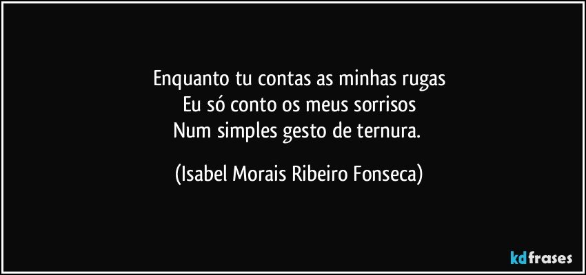 Enquanto tu contas as minhas rugas
Eu só conto os meus sorrisos
Num simples gesto de ternura. (Isabel Morais Ribeiro Fonseca)