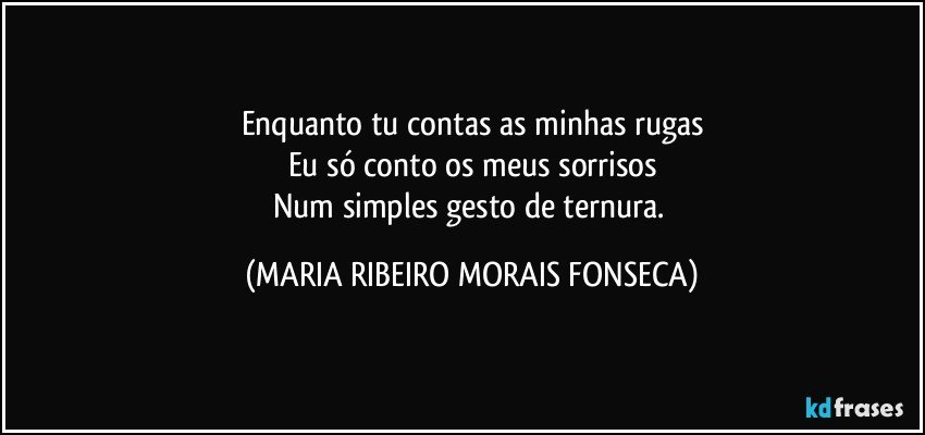 Enquanto tu contas as minhas rugas
Eu só conto os meus sorrisos
Num simples gesto de ternura. (MARIA RIBEIRO MORAIS FONSECA)