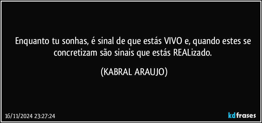 Enquanto tu sonhas, é sinal de que estás VIVO e, quando estes se concretizam são sinais que estás REALizado. (KABRAL ARAUJO)