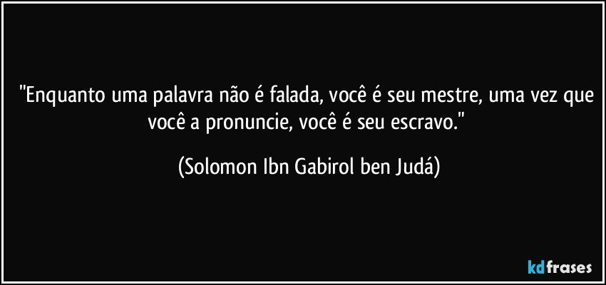 "Enquanto uma palavra não é falada, você é seu mestre, uma vez que você a pronuncie, você é seu escravo." (Solomon Ibn Gabirol ben Judá)