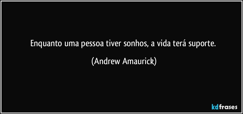 Enquanto uma pessoa tiver sonhos, a vida terá suporte. (Andrew Amaurick)