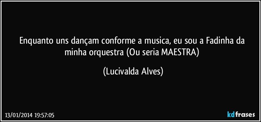 Enquanto uns dançam conforme a musica, eu sou a Fadinha da minha orquestra (Ou seria MAESTRA) (Lucivalda Alves)