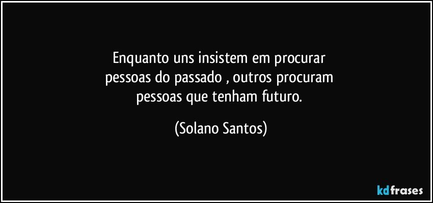 Enquanto uns insistem em  procurar 
pessoas do passado , outros procuram 
pessoas que tenham futuro. (Solano Santos)