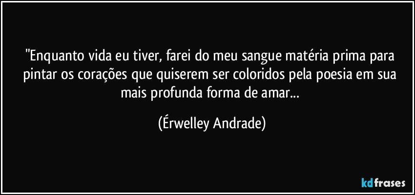 "Enquanto vida eu tiver, farei do meu sangue matéria prima para pintar os corações que quiserem ser coloridos pela poesia em sua mais profunda forma de amar... (Érwelley Andrade)