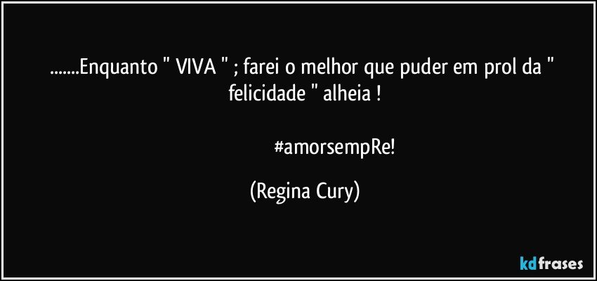 ...Enquanto "  VIVA  "  ; farei  o melhor que puder em  prol da " felicidade  " alheia !
 
                                               #amorsempRe! (Regina Cury)