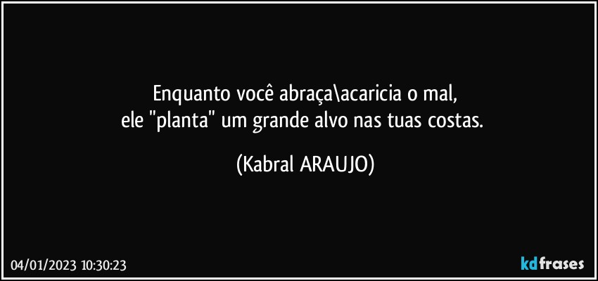 Enquanto você abraça\acaricia o mal,
ele "planta" um grande alvo nas tuas costas. (KABRAL ARAUJO)