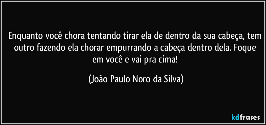 Enquanto você chora tentando tirar ela de dentro da sua cabeça, tem outro fazendo ela chorar empurrando a cabeça dentro dela. Foque em você e vai pra cima! (João Paulo Noro da Silva)