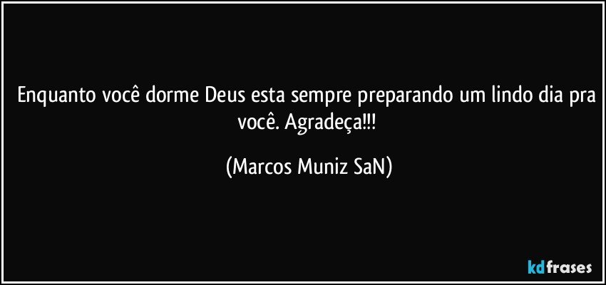 Enquanto você dorme Deus esta sempre preparando um lindo dia pra você. Agradeça!!! (Marcos Muniz SaN)