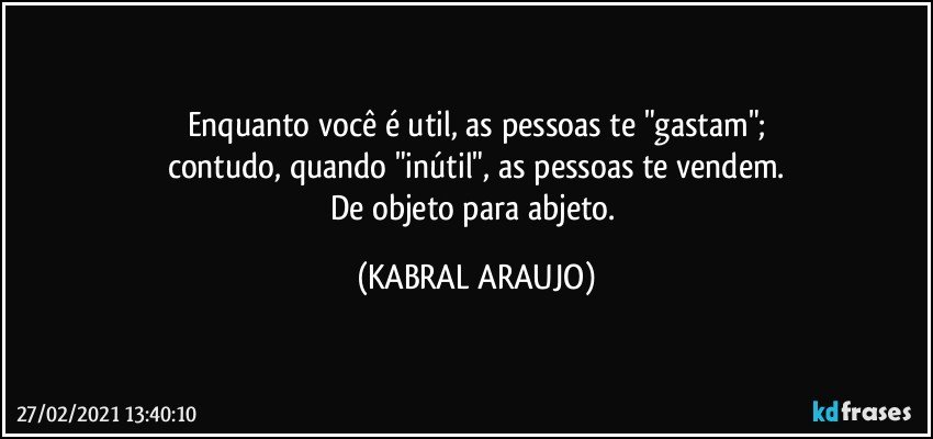 Enquanto você é util, as pessoas te "gastam";
contudo, quando "inútil", as pessoas te vendem.
De objeto para abjeto. (KABRAL ARAUJO)