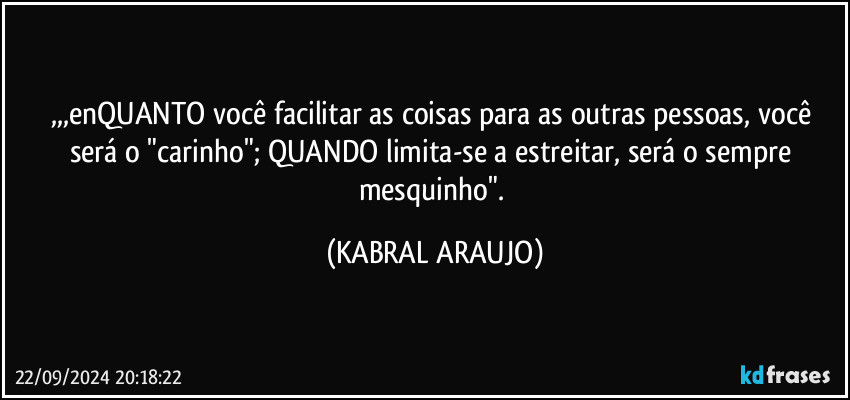 ,,,enQUANTO você facilitar as coisas para as outras pessoas, você será o "carinho"; QUANDO limita-se a estreitar, será o sempre mesquinho". (KABRAL ARAUJO)