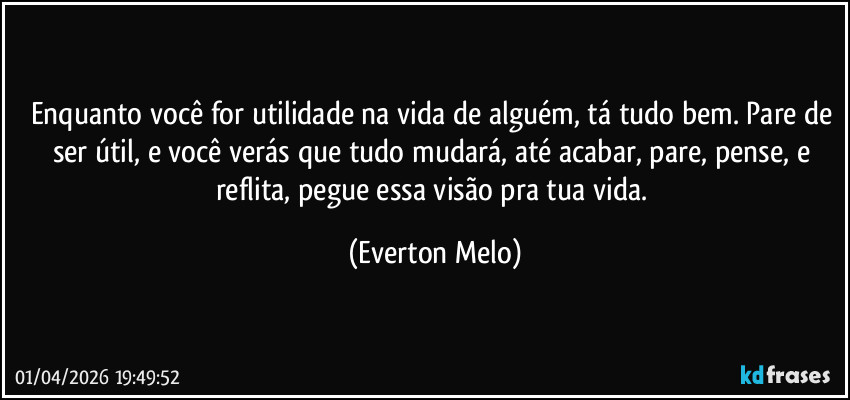 Enquanto você for utilidade na vida de alguém, tá tudo bem. Pare de ser útil, e você verás que tudo mudará, até acabar, pare, pense, e reflita, pegue essa visão pra tua vida. (Everton Melo)