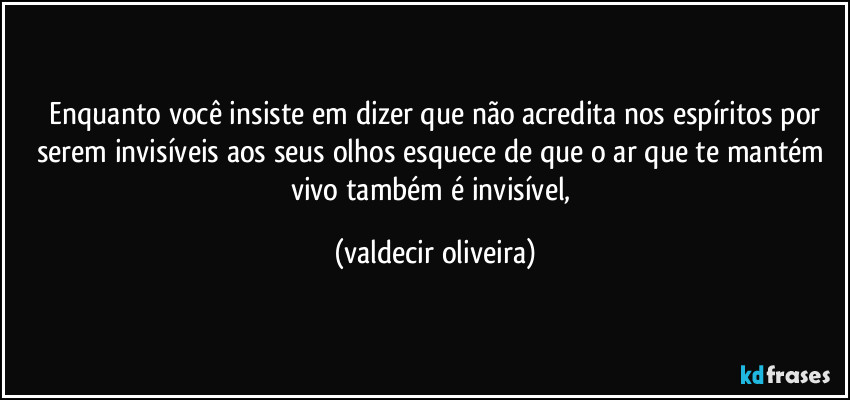 ⁠Enquanto você insiste em dizer que não acredita nos espíritos por serem invisíveis aos seus olhos esquece de que o ar que te mantém vivo também é invisível, (valdecir oliveira)