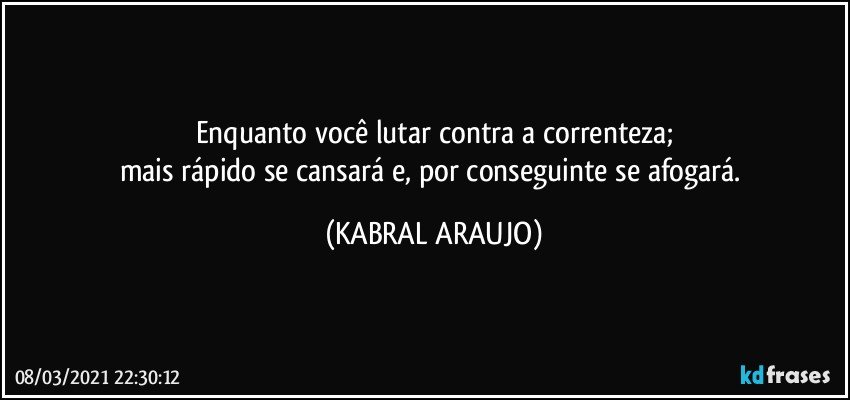 Enquanto você lutar contra a correnteza;
mais rápido se cansará e, por conseguinte se afogará. (KABRAL ARAUJO)