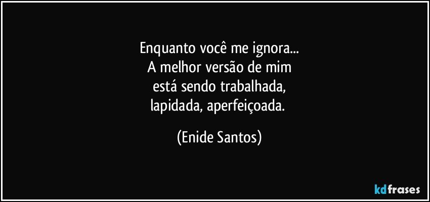 Enquanto você me ignora...
A melhor versão de mim
está sendo trabalhada,
lapidada, aperfeiçoada. (Enide Santos)