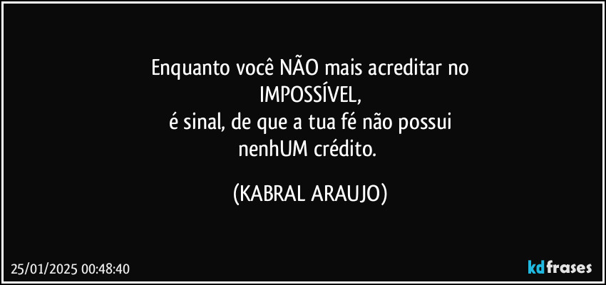 Enquanto você NÃO mais acreditar no
IMPOSSÍVEL,
é sinal, de que a tua fé não possui
nenhUM crédito. (KABRAL ARAUJO)