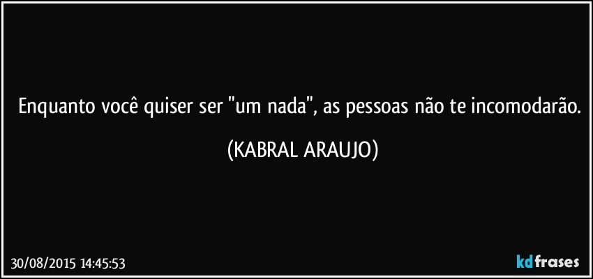 Enquanto você quiser ser "um nada", as pessoas não te incomodarão. (KABRAL ARAUJO)