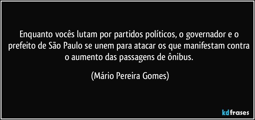 Enquanto vocês lutam por partidos políticos, o governador e o prefeito de São Paulo se unem para atacar os que manifestam contra o aumento das passagens de ônibus. (Mário Pereira Gomes)