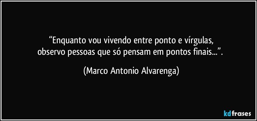 “Enquanto vou vivendo entre ponto e vírgulas,
observo pessoas que só pensam em pontos finais...”. (Marco Antonio Alvarenga)