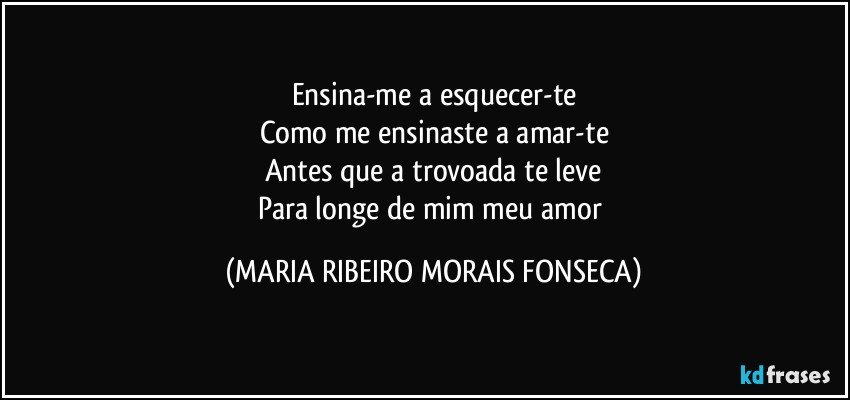 Ensina-me a esquecer-te
Como me ensinaste a amar-te
Antes que a trovoada te leve
Para longe de mim meu amor (MARIA RIBEIRO MORAIS FONSECA)