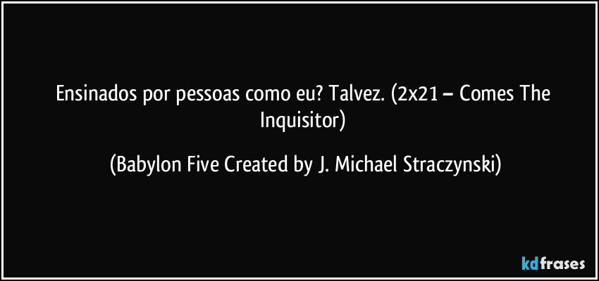 Ensinados por pessoas como eu? Talvez. (2x21 – Comes The Inquisitor) (Babylon Five Created by J. Michael Straczynski)