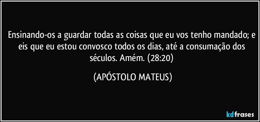 Ensinando-os a guardar todas as coisas que eu vos tenho mandado; e eis que eu estou convosco todos os dias, até a consumação dos séculos. Amém. (28:20) (APÓSTOLO MATEUS)