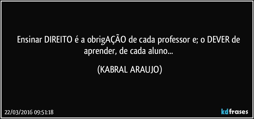 Ensinar DIREITO é a obrigAÇÃO de cada professor e; o DEVER de aprender, de cada aluno... (KABRAL ARAUJO)