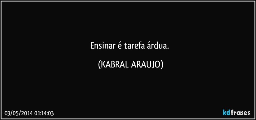 Ensinar é tarefa árdua. (KABRAL ARAUJO)