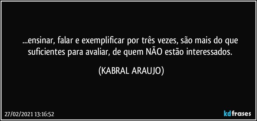 ...ensinar, falar e exemplificar por três vezes, são mais do que suficientes para avaliar, de quem NÃO estão interessados. (KABRAL ARAUJO)