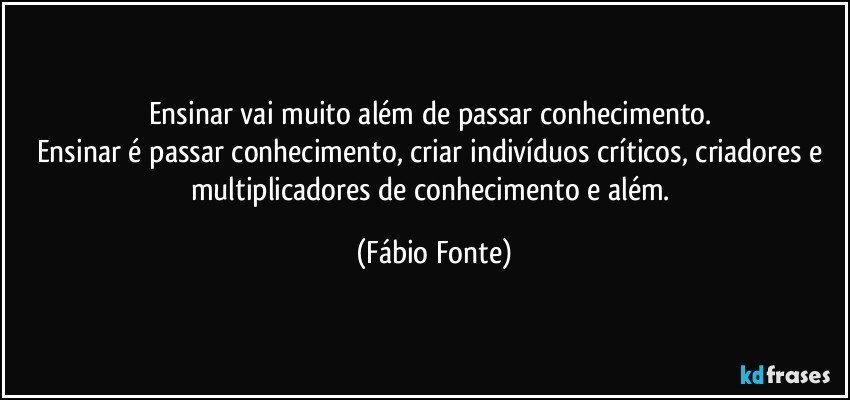 Ensinar vai muito além de passar conhecimento. 
Ensinar é passar conhecimento, criar indivíduos críticos, criadores e multiplicadores de conhecimento e além. (Fábio Fonte)