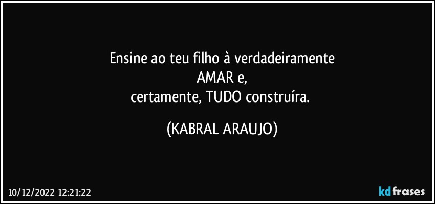 Ensine ao teu filho à verdadeiramente
AMAR e,
certamente, TUDO construíra. (KABRAL ARAUJO)