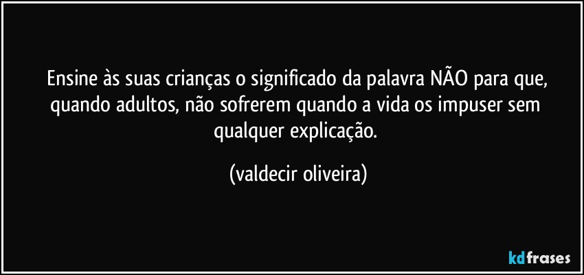 ⁠Ensine às suas crianças o significado da palavra NÃO para que, quando adultos, não sofrerem quando a vida os impuser sem qualquer explicação. (valdecir oliveira)