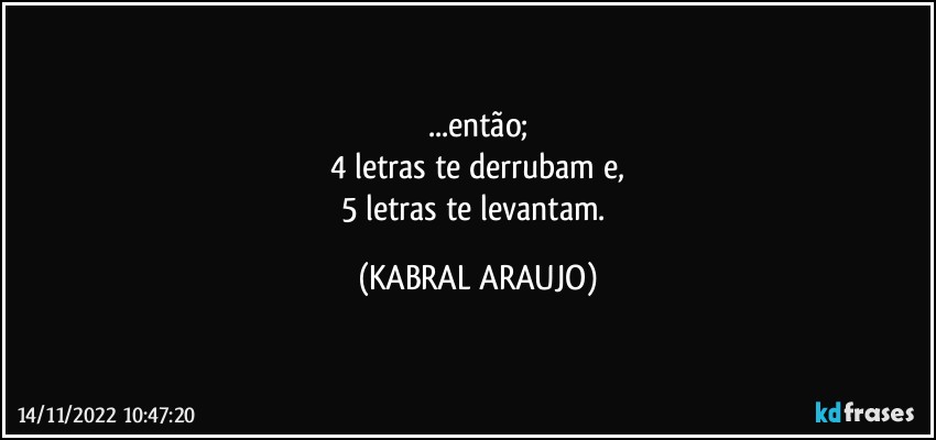 ...então;
4 letras te derrubam e,
5 letras te levantam. (KABRAL ARAUJO)