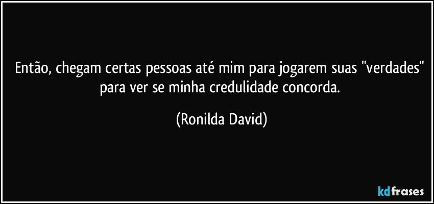 Então, chegam certas pessoas até mim para jogarem suas "verdades" para ver se minha credulidade concorda. (Ronilda David)