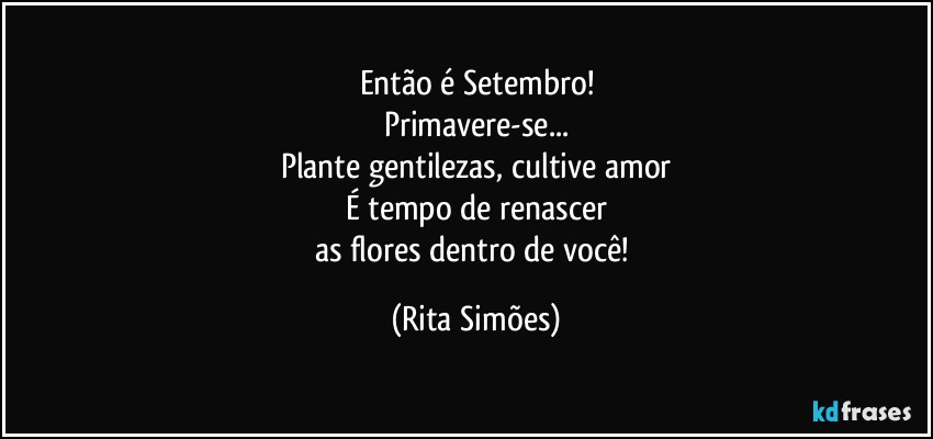 Então é Setembro!
Primavere-se...
Plante gentilezas, cultive amor
É tempo de renascer
as flores dentro de você! (Rita Simões)