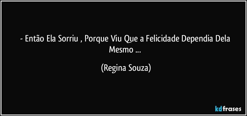 - Então Ela Sorriu , Porque Viu Que a Felicidade Dependia Dela Mesmo ... (Regina Souza)