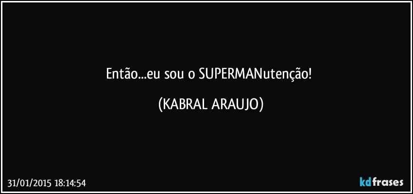 Então...eu sou o SUPERMANutenção! (KABRAL ARAUJO)