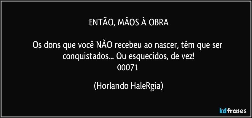 ENTÃO, MÃOS À OBRA

Os dons que você NÃO recebeu ao nascer, têm que ser conquistados... Ou esquecidos, de vez!
00071 (Horlando HaleRgia)