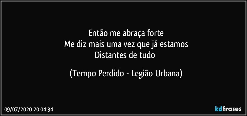 Então me abraça forte
Me diz mais uma vez que já estamos
Distantes de tudo (Tempo Perdido - Legião Urbana)