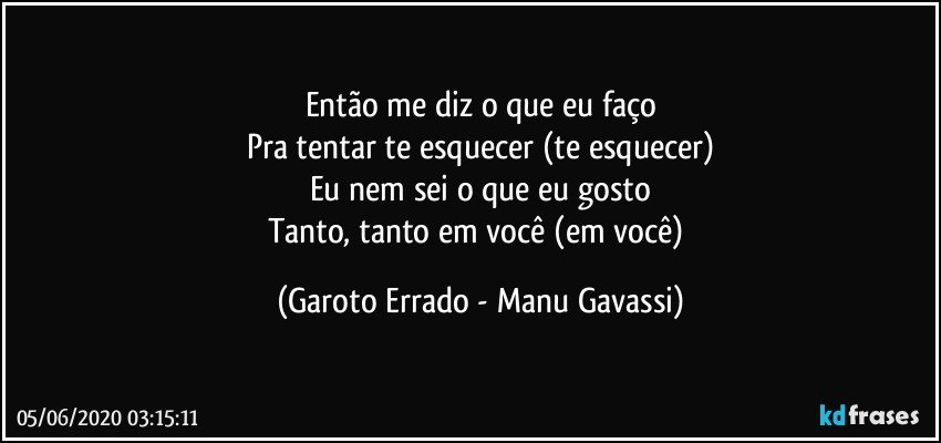 Então me diz o que eu faço
Pra tentar te esquecer (te esquecer)
Eu nem sei o que eu gosto
Tanto, tanto em você (em você) (Garoto Errado - Manu Gavassi)