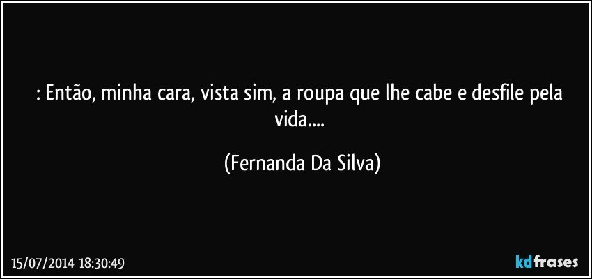 : Então, minha cara, vista sim, a roupa que lhe cabe e desfile pela vida... (Fernanda Da Silva)