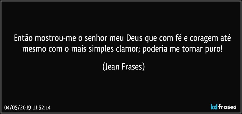 Então mostrou-me o senhor meu Deus que com fé e coragem até mesmo com o mais simples clamor; poderia me tornar puro! (Jean Frases)